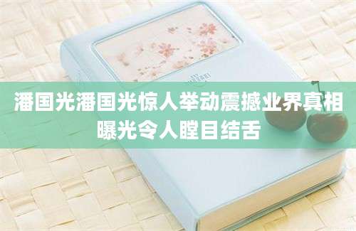 潘国光潘国光惊人举动震撼业界真相曝光令人瞠目结舌