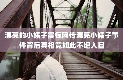 漂亮的小婊子震惊网传漂亮小婊子事件背后真相竟如此不堪入目