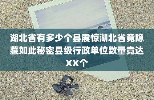 湖北省有多少个县震惊湖北省竟隐藏如此秘密县级行政单位数量竟达XX个