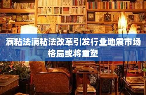 满粘法满粘法改革引发行业地震市场格局或将重塑