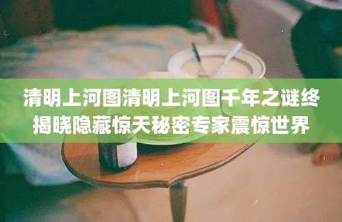 清明上河图清明上河图千年之谜终揭晓隐藏惊天秘密专家震惊世界
