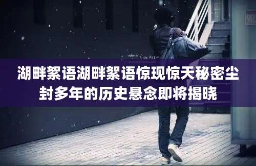 湖畔絮语湖畔絮语惊现惊天秘密尘封多年的历史悬念即将揭晓