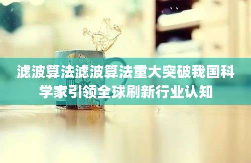 滤波算法滤波算法重大突破我国科学家引领全球刷新行业认知