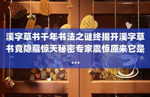 溪字草书千年书法之谜终揭开溪字草书竟隐藏惊天秘密专家震惊原来它是...