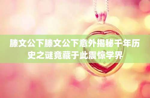 滕文公下滕文公下意外揭秘千年历史之谜竟藏于此震惊学界