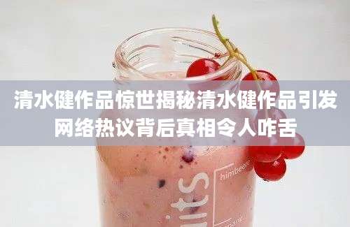 清水健作品惊世揭秘清水健作品引发网络热议背后真相令人咋舌