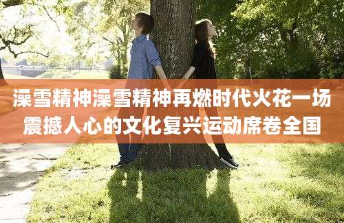 澡雪精神澡雪精神再燃时代火花一场震撼人心的文化复兴运动席卷全国