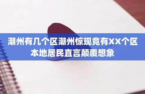 潮州有几个区潮州惊现竟有XX个区本地居民直言颠覆想象