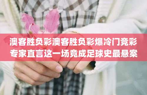 澳客胜负彩澳客胜负彩爆冷门竞彩专家直言这一场竟成足球史最悬案