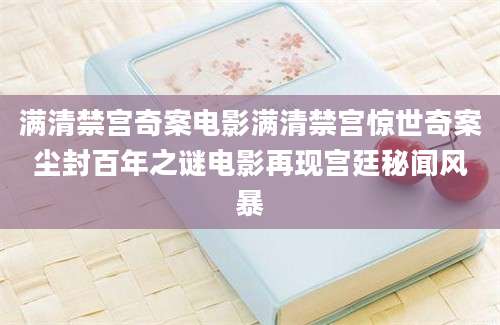 满清禁宫奇案电影满清禁宫惊世奇案尘封百年之谜电影再现宫廷秘闻风暴