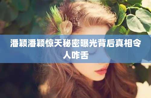 潘颖潘颖惊天秘密曝光背后真相令人咋舌