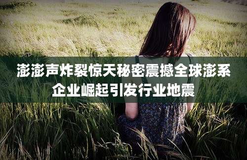 澎澎声炸裂惊天秘密震撼全球澎系企业崛起引发行业地震