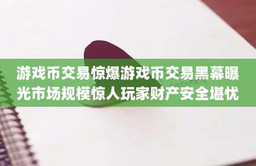 游戏币交易惊爆游戏币交易黑幕曝光市场规模惊人玩家财产安全堪忧