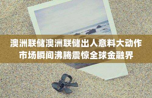 澳洲联储澳洲联储出人意料大动作市场瞬间沸腾震惊全球金融界