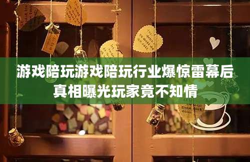 游戏陪玩游戏陪玩行业爆惊雷幕后真相曝光玩家竟不知情