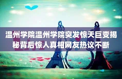 温州学院温州学院突发惊天巨变揭秘背后惊人真相网友热议不断