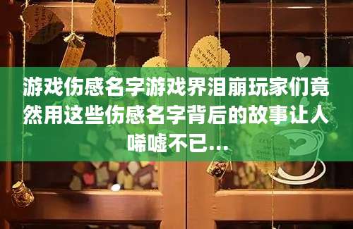 游戏伤感名字游戏界泪崩玩家们竟然用这些伤感名字背后的故事让人唏嘘不已...