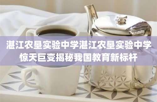 湛江农垦实验中学湛江农垦实验中学惊天巨变揭秘我国教育新标杆