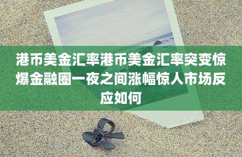 港币美金汇率港币美金汇率突变惊爆金融圈一夜之间涨幅惊人市场反应如何