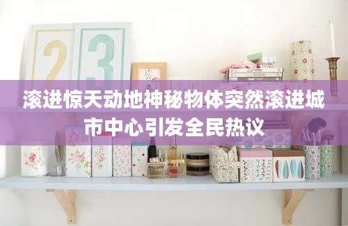滚进惊天动地神秘物体突然滚进城市中心引发全民热议