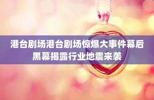 港台剧场港台剧场惊爆大事件幕后黑幕揭露行业地震来袭