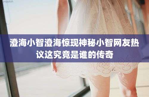 澄海小智澄海惊现神秘小智网友热议这究竟是谁的传奇