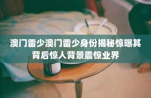 澳门雷少澳门雷少身份揭秘惊曝其背后惊人背景震惊业界