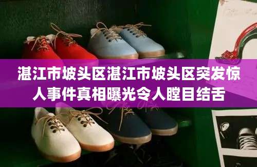 湛江市坡头区湛江市坡头区突发惊人事件真相曝光令人瞠目结舌