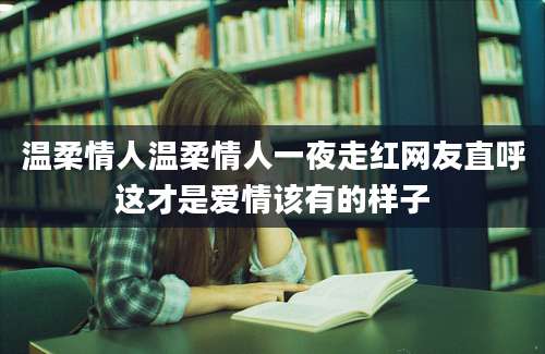 温柔情人温柔情人一夜走红网友直呼这才是爱情该有的样子