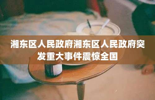 湘东区人民政府湘东区人民政府突发重大事件震惊全国