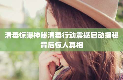 清毒惊曝神秘清毒行动震撼启动揭秘背后惊人真相