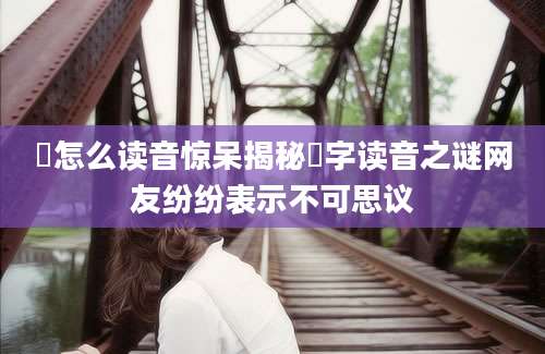 渕怎么读音惊呆揭秘渕字读音之谜网友纷纷表示不可思议