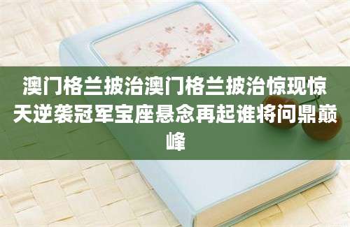 澳门格兰披治澳门格兰披治惊现惊天逆袭冠军宝座悬念再起谁将问鼎巅峰