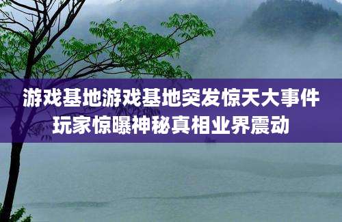 游戏基地游戏基地突发惊天大事件玩家惊曝神秘真相业界震动