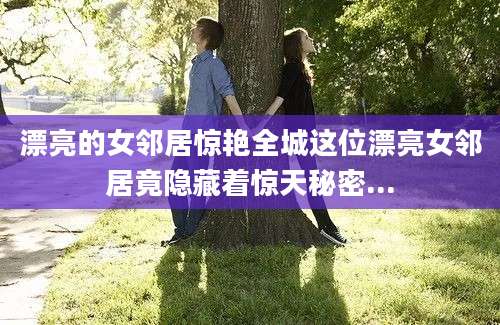 漂亮的女邻居惊艳全城这位漂亮女邻居竟隐藏着惊天秘密...