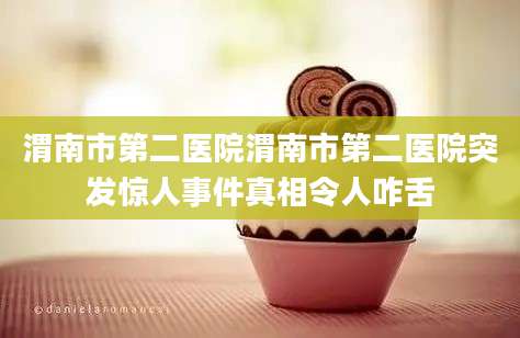 渭南市第二医院渭南市第二医院突发惊人事件真相令人咋舌