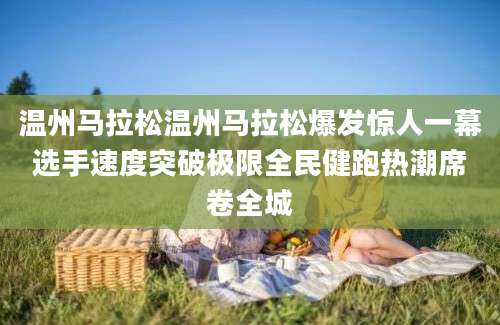 温州马拉松温州马拉松爆发惊人一幕选手速度突破极限全民健跑热潮席卷全城
