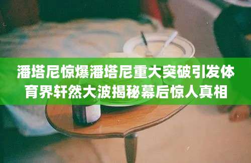 潘塔尼惊爆潘塔尼重大突破引发体育界轩然大波揭秘幕后惊人真相