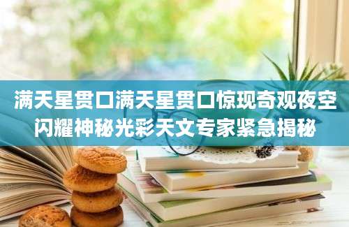 满天星贯口满天星贯口惊现奇观夜空闪耀神秘光彩天文专家紧急揭秘
