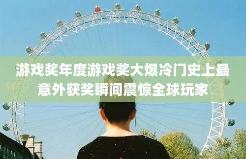 游戏奖年度游戏奖大爆冷门史上最意外获奖瞬间震惊全球玩家