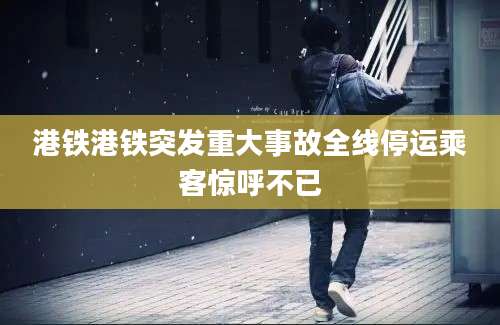 港铁港铁突发重大事故全线停运乘客惊呼不已