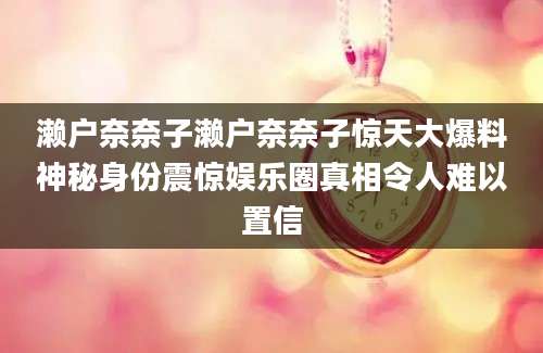 濑户奈奈子濑户奈奈子惊天大爆料神秘身份震惊娱乐圈真相令人难以置信