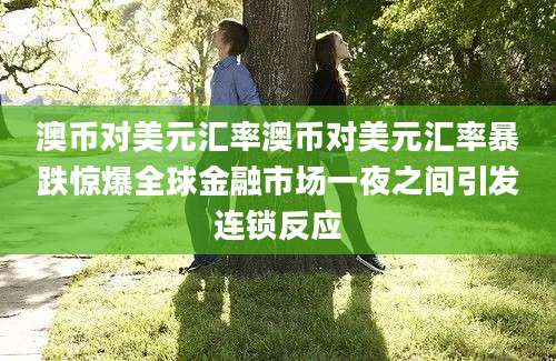 澳币对美元汇率澳币对美元汇率暴跌惊爆全球金融市场一夜之间引发连锁反应