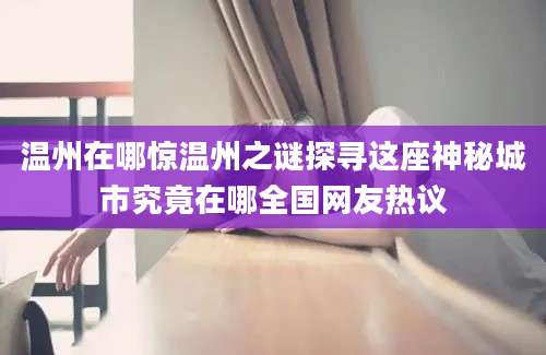 温州在哪惊温州之谜探寻这座神秘城市究竟在哪全国网友热议