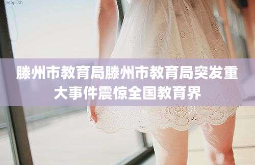 滕州市教育局滕州市教育局突发重大事件震惊全国教育界