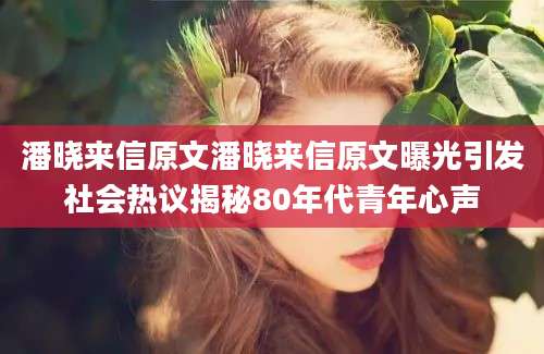 潘晓来信原文潘晓来信原文曝光引发社会热议揭秘80年代青年心声