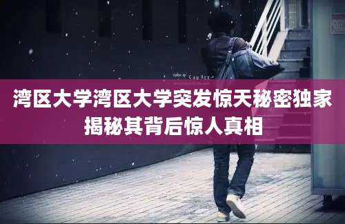 湾区大学湾区大学突发惊天秘密独家揭秘其背后惊人真相