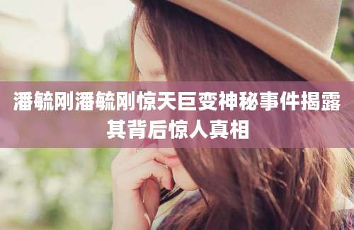 潘毓刚潘毓刚惊天巨变神秘事件揭露其背后惊人真相