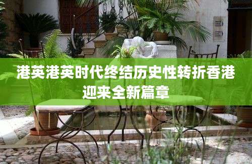 港英港英时代终结历史性转折香港迎来全新篇章