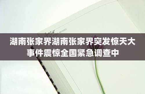 湖南张家界湖南张家界突发惊天大事件震惊全国紧急调查中